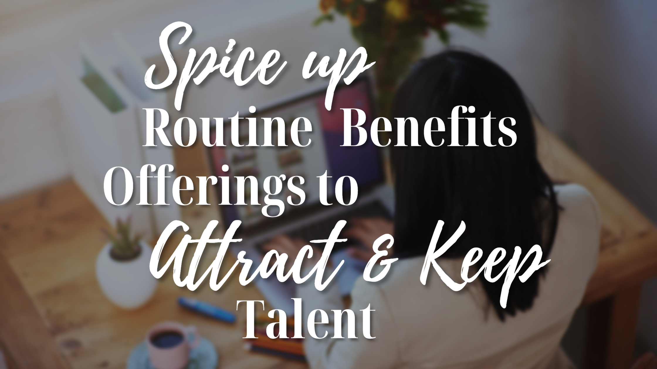 Spice Up Routine Benefits Offerings to Attract & Keep Talent